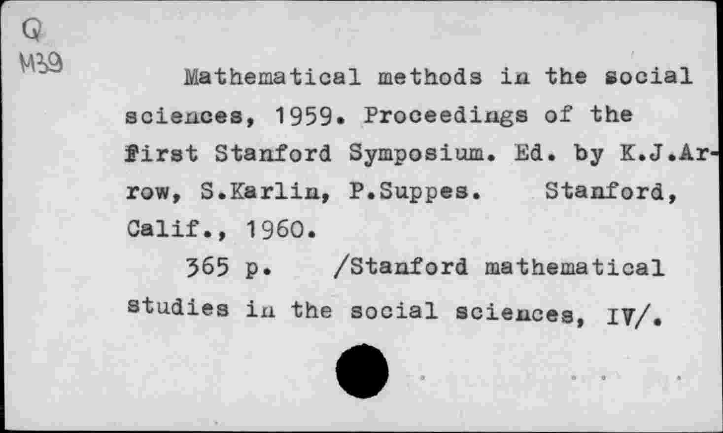 ﻿Mathematical methods in the social sciences, 1959» Proceedings of the first Stanford Symposium. Ed. by K.J.Ar row, S.Karlin, P.Suppes. Stanford, Calif., I960.
565 p. /Stanford mathematical studies in the social sciences, IV/.